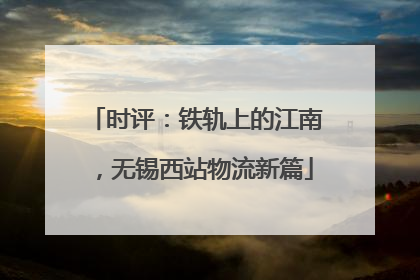 时评：铁轨上的江南，无锡西站物流新篇