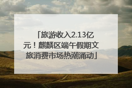 旅游收入2.13亿元！麒麟区端午假期文旅消费市场热潮涌动