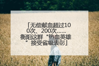 无偿献血超过100次、200次……衡阳这群“热血英雄”接受省级表彰