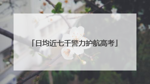 日均近七千警力护航高考