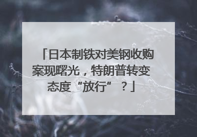 日本制铁对美钢收购案现曙光，特朗普转变态度“放行”？