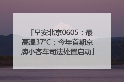 早安北京0605：最高温37℃；今年首期京牌小客车司法处置启动