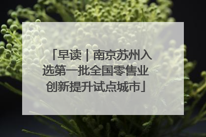 早读｜南京苏州入选第一批全国零售业创新提升试点城市