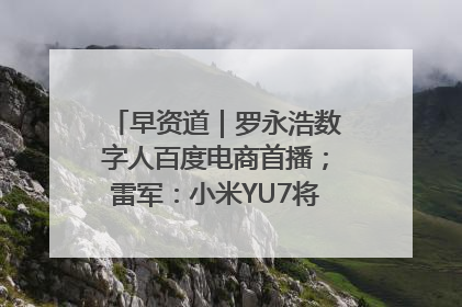 早资道｜罗永浩数字人百度电商首播；雷军：小米YU7将于6月底发布