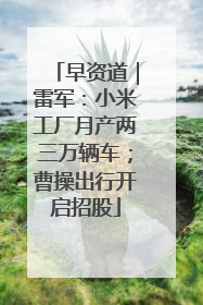 早资道｜雷军：小米工厂月产两三万辆车；曹操出行开启招股