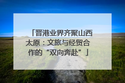 晋港业界齐聚山西太原：文旅与经贸合作的“双向奔赴”
