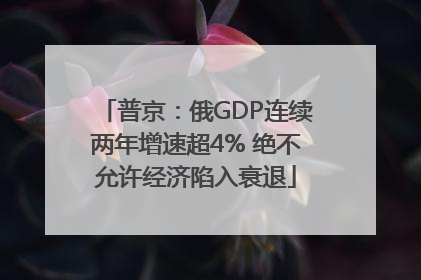普京：俄GDP连续两年增速超4% 绝不允许经济陷入衰退