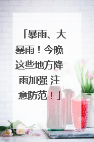 暴雨、大暴雨！今晚这些地方降雨加强 注意防范！