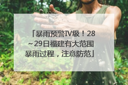 暴雨预警Ⅳ级！28～29日福建有大范围暴雨过程，注意防范