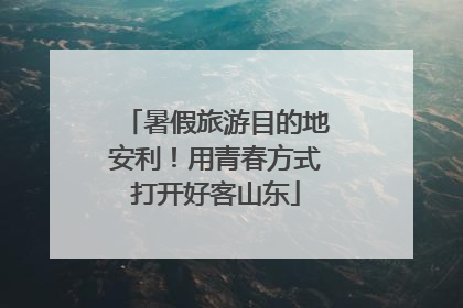 暑假旅游目的地安利！用青春方式打开好客山东