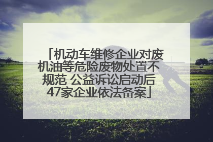 机动车维修企业对废机油等危险废物处置不规范 公益诉讼启动后47家企业依法备案