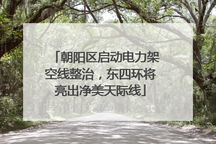 朝阳区启动电力架空线整治，东四环将亮出净美天际线