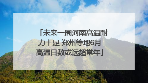 未来一周河南高温耐力十足 郑州等地6月高温日数或远超常年