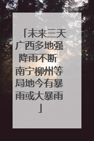 未来三天广西多地强降雨不断 南宁柳州等局地今有暴雨或大暴雨