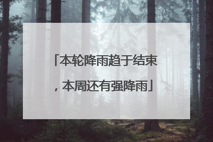 本轮降雨趋于结束，本周还有强降雨