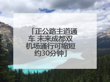 正公路主道通车 未来成都双机场通行可缩短约30分钟