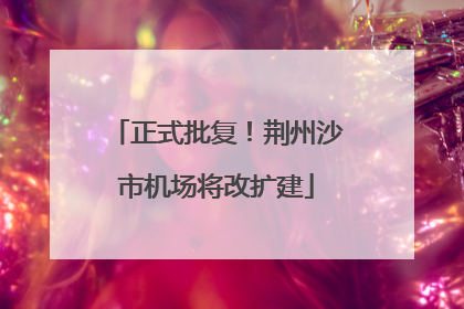 正式批复！荆州沙市机场将改扩建