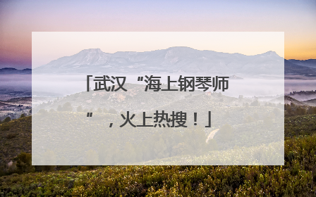 武汉“海上钢琴师”，火上热搜！