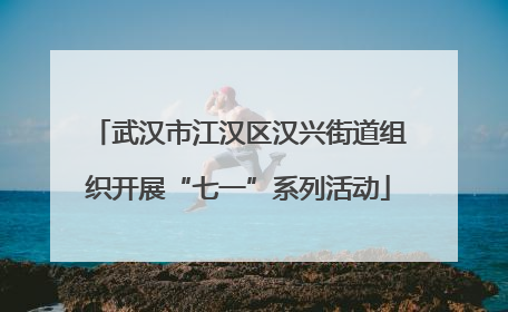 武汉市江汉区汉兴街道组织开展“七一”系列活动
