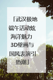 武汉极地端午活动炫海洋魅力 3D壁画与国风表演引热潮