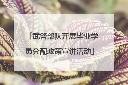 武警部队开展毕业学员分配政策宣讲活动