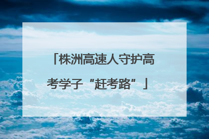 株洲高速人守护高考学子“赶考路”
