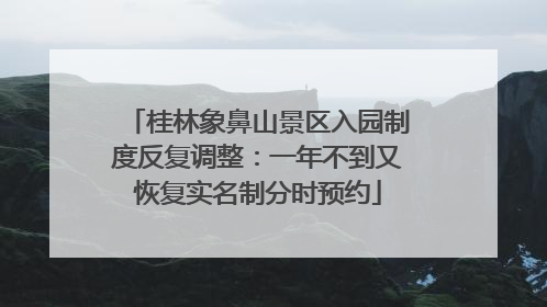 桂林象鼻山景区入园制度反复调整：一年不到又恢复实名制分时预约
