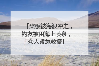 桨板被海浪冲走，钓友被困海上喷泉，众人紧急救援