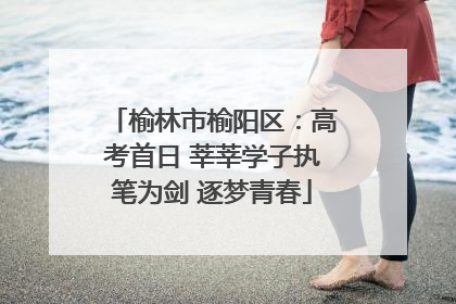榆林市榆阳区：高考首日 莘莘学子执笔为剑 逐梦青春