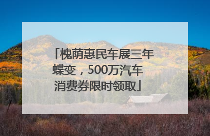 槐荫惠民车展三年蝶变，500万汽车消费券限时领取