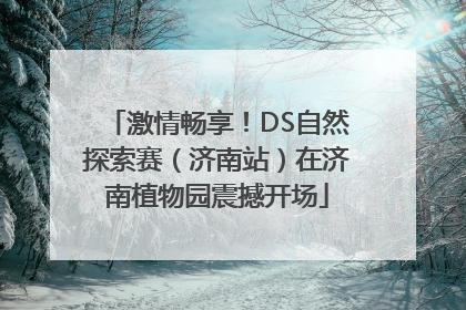 激情畅享！DS自然探索赛（济南站）在济南植物园震撼开场