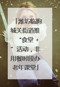 潍坊临朐城关街道推“食堂 +”活动，非用餐时段办老年课堂