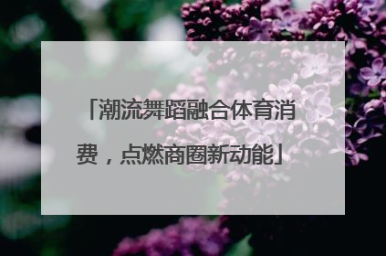 潮流舞蹈融合体育消费，点燃商圈新动能
