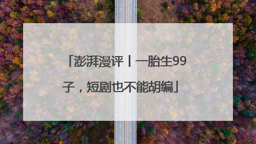 澎湃漫评丨一胎生99子，短剧也不能胡编
