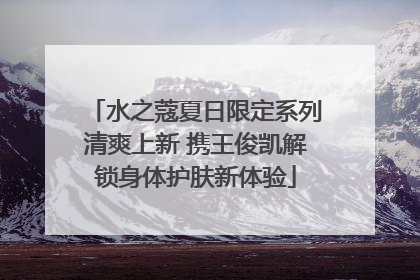 水之蔻夏日限定系列清爽上新 携王俊凯解锁身体护肤新体验