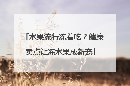 水果流行冻着吃？健康卖点让冻水果成新宠