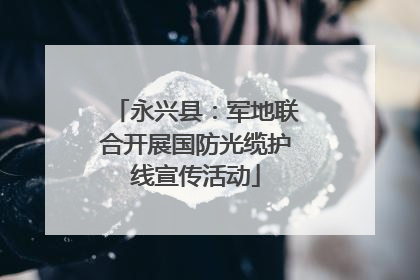 永兴县：军地联合开展国防光缆护线宣传活动