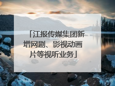 江报传媒集团新增网剧、影视动画片等视听业务