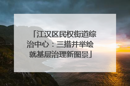 江汉区民权街道综治中心：三措并举绘就基层治理新图景