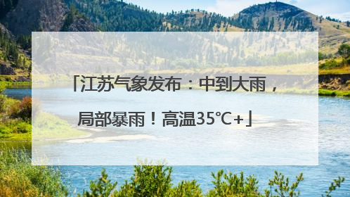 江苏气象发布：中到大雨，局部暴雨！高温35℃+