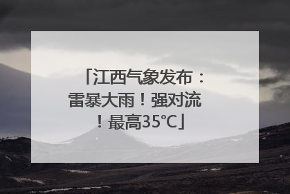 江西气象发布：雷暴大雨！强对流！最高35℃