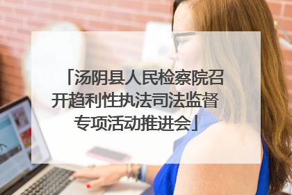 汤阴县人民检察院召开趋利性执法司法监督专项活动推进会