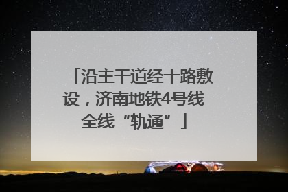 沿主干道经十路敷设，济南地铁4号线全线“轨通”