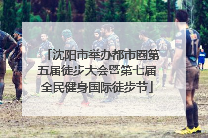 沈阳市举办都市圈第五届徒步大会暨第七届全民健身国际徒步节