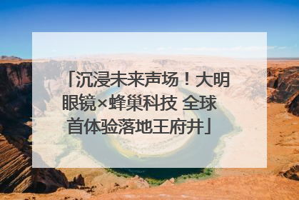 沉浸未来声场！大明眼镜×蜂巢科技 全球首体验落地王府井