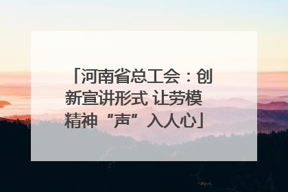 河南省总工会：创新宣讲形式 让劳模精神“声”入人心