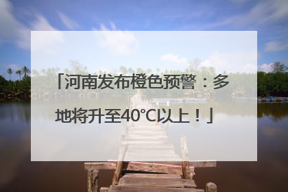 河南发布橙色预警：多地将升至40℃以上！