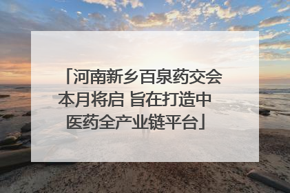 河南新乡百泉药交会本月将启 旨在打造中医药全产业链平台