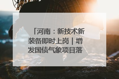 河南：新技术新装备即时上岗｜增发国债气象项目落地见效系列报道