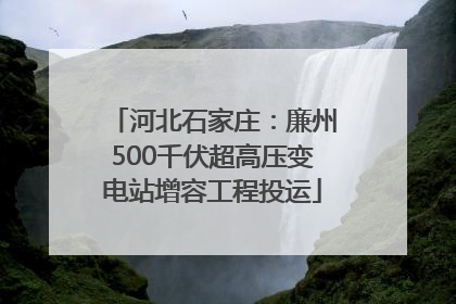 河北石家庄：廉州500千伏超高压变电站增容工程投运